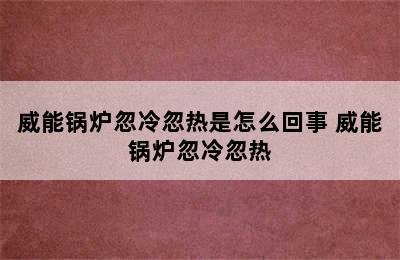 威能锅炉忽冷忽热是怎么回事 威能锅炉忽冷忽热